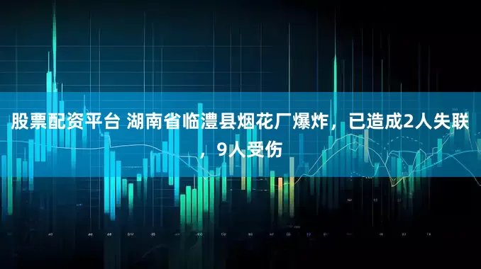 股票配资平台 湖南省临澧县烟花厂爆炸，已造成2人失联，9人受伤