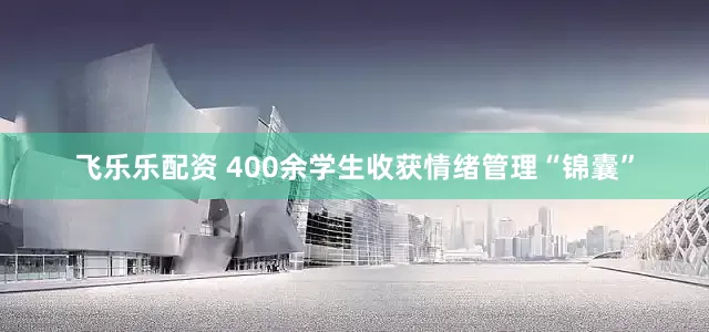 飞乐乐配资 400余学生收获情绪管理“锦囊”