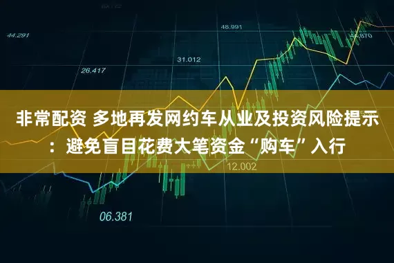 非常配资 多地再发网约车从业及投资风险提示：避免盲目花费大笔资金“购车”入行