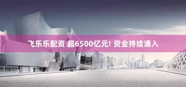 飞乐乐配资 超6500亿元! 资金持续涌入