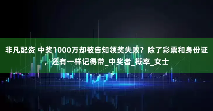 非凡配资 中奖1000万却被告知领奖失败？除了彩票和身份证，还有一样记得带_中奖者_概率_女士