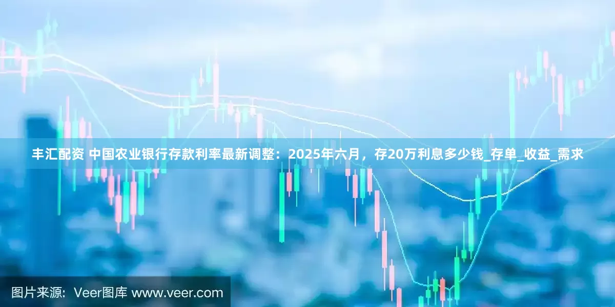 丰汇配资 中国农业银行存款利率最新调整：2025年六月，存20万利息多少钱_存单_收益_需求