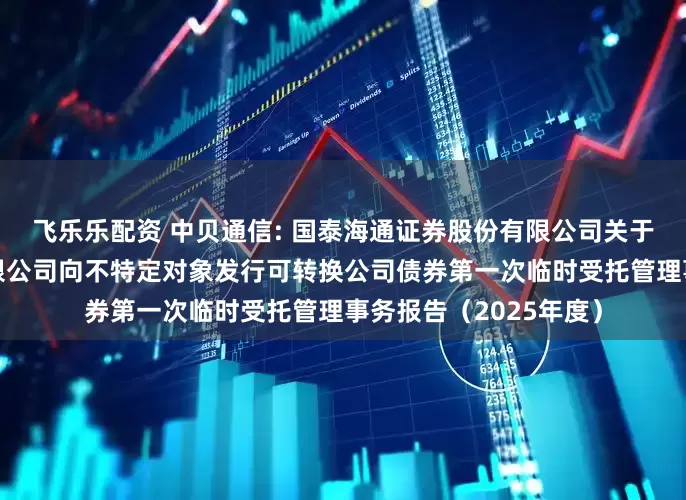 飞乐乐配资 中贝通信: 国泰海通证券股份有限公司关于中贝通信集团股份有限公司向不特定对象发行可转换公司债券第一次临时受托管理事务报告（2025年度）