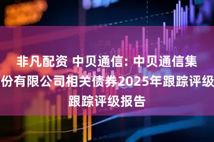 非凡配资 中贝通信: 中贝通信集团股份有限公司相关债券2025年跟踪评级报告