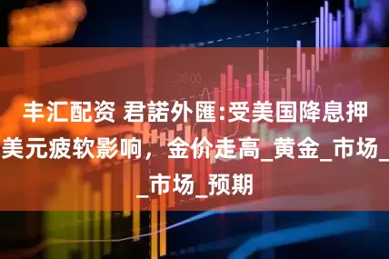 丰汇配资 君諾外匯:受美国降息押注和美元疲软影响，金价走高_黄金_市场_预期