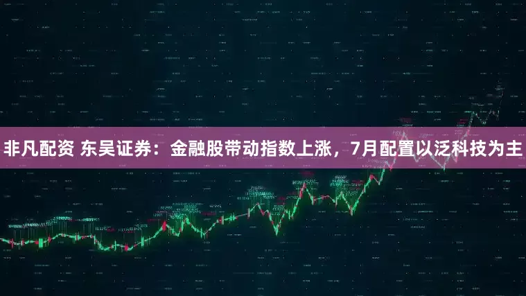 非凡配资 东吴证券：金融股带动指数上涨，7月配置以泛科技为主