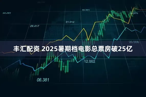 丰汇配资 2025暑期档电影总票房破25亿
