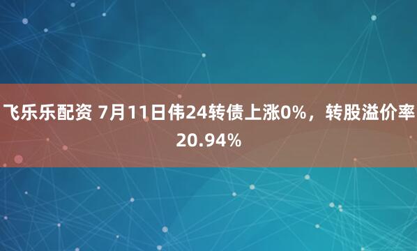 飞乐乐配资 7月11日伟24转债上涨0%，转股溢价率20.94%