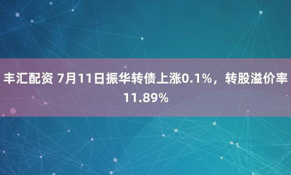 丰汇配资 7月11日振华转债上涨0.1%，转股溢价率11.89%
