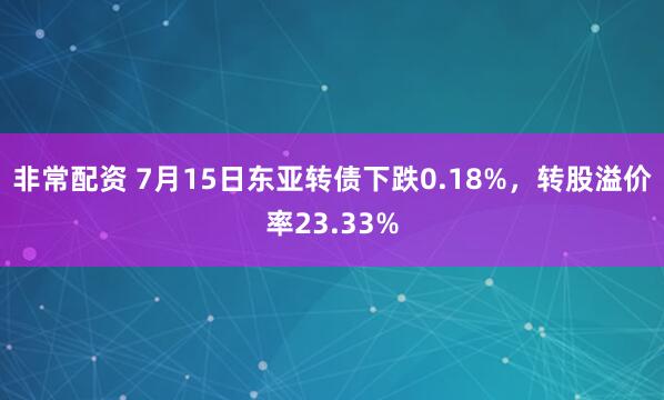 非常配资 7月15日东亚转债下跌0.18%，转股溢价率23.33%