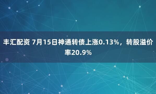 丰汇配资 7月15日神通转债上涨0.13%，转股溢价率20.9%