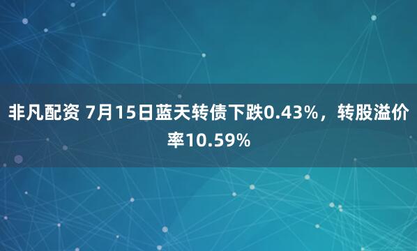 非凡配资 7月15日蓝天转债下跌0.43%，转股溢价率10.59%