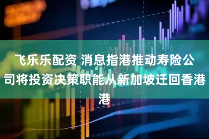 飞乐乐配资 消息指港推动寿险公司将投资决策职能从新加坡迁回香港
