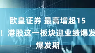 欧皇证券 最高增超15倍！港股这一板块迎业绩爆发期
