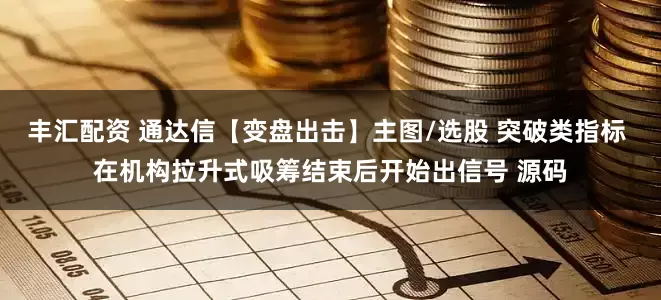 丰汇配资 通达信【变盘出击】主图/选股 突破类指标 在机构拉升式吸筹结束后开始出信号 源码