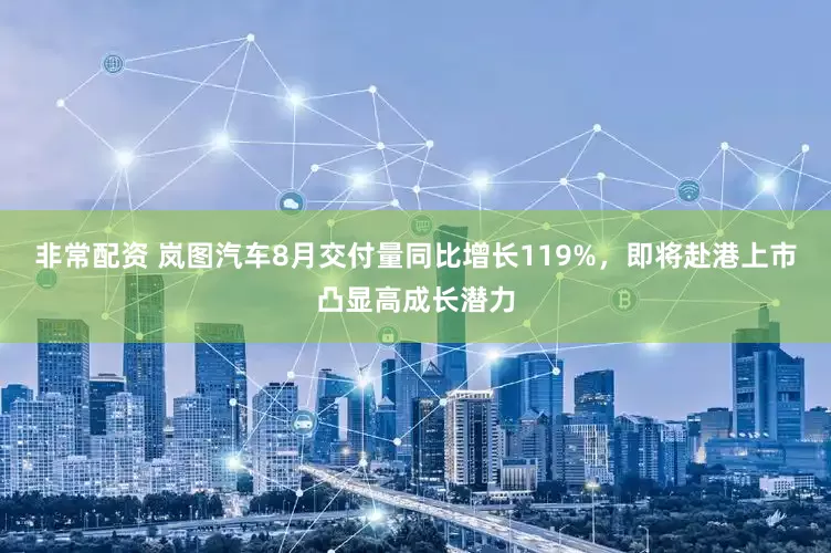 非常配资 岚图汽车8月交付量同比增长119%，即将赴港上市凸显高成长潜力