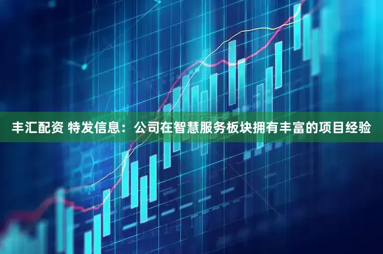 丰汇配资 特发信息：公司在智慧服务板块拥有丰富的项目经验