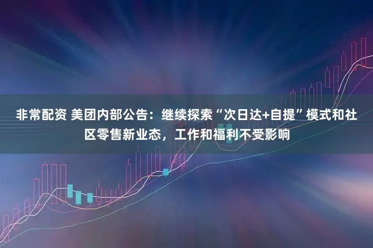 非常配资 美团内部公告：继续探索“次日达+自提”模式和社区零售新业态，工作和福利不受影响