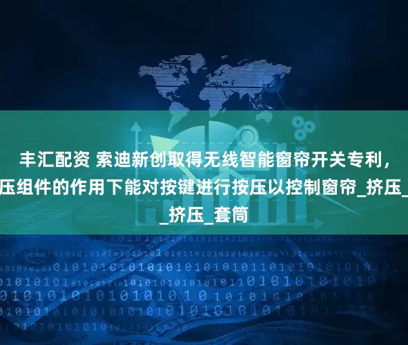 丰汇配资 索迪新创取得无线智能窗帘开关专利，在按压组件的作用下能对按键进行按压以控制窗帘_挤压_套筒