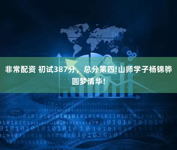 非常配资 初试387分，总分第四!山师学子杨锦骅圆梦清华!