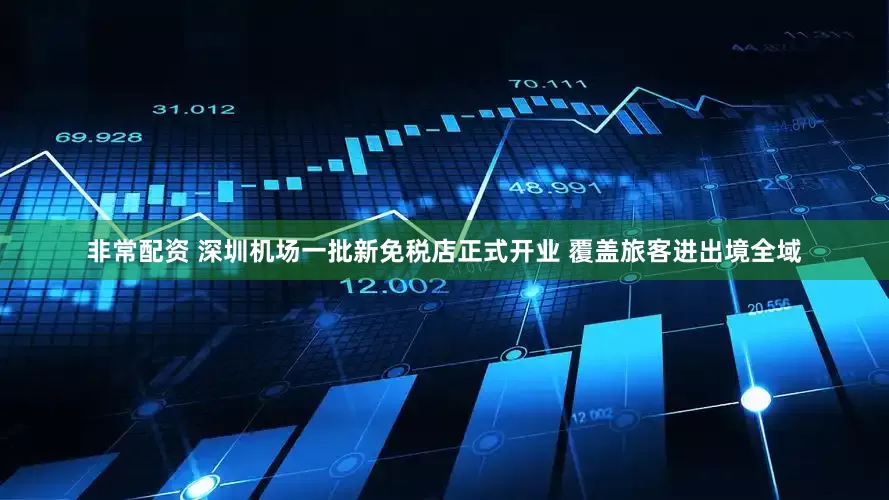 非常配资 深圳机场一批新免税店正式开业 覆盖旅客进出境全域