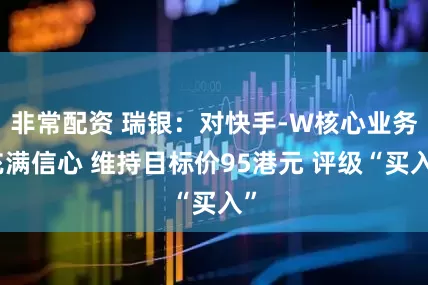 非常配资 瑞银：对快手-W核心业务充满信心 维持目标价95港元 评级“买入”