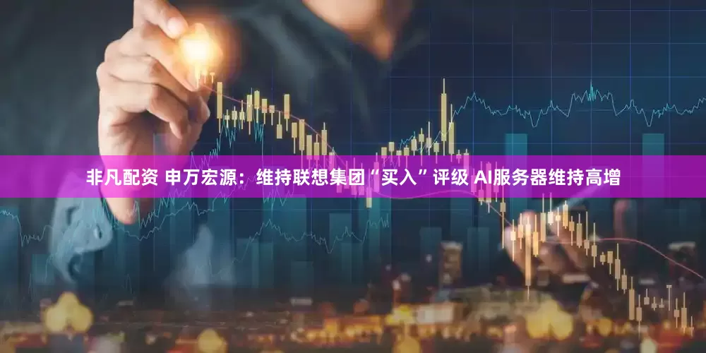 非凡配资 申万宏源：维持联想集团“买入”评级 AI服务器维持高增