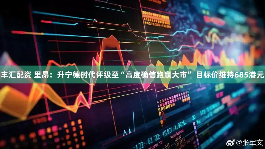 丰汇配资 里昂：升宁德时代评级至“高度确信跑赢大市” 目标价维持685港元
