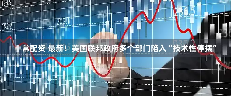 非常配资 最新！美国联邦政府多个部门陷入“技术性停摆”