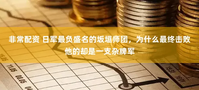 非常配资 日军最负盛名的坂垣师团，为什么最终击败他的却是一支杂牌军